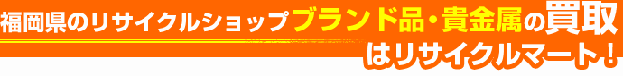 福岡県のリサイクルショップ ブランド品・貴金属の買取はリサイクルマート!