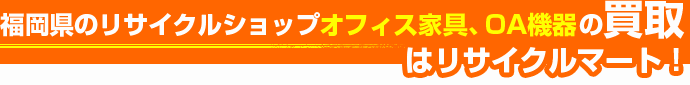 福岡県のリサイクルショップ オフィス家具・OA機器の買取はリサイクルマート!