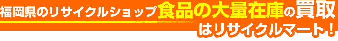 福岡県のリサイクルショップ 食品の大量在庫の買取はリサイクルマート!