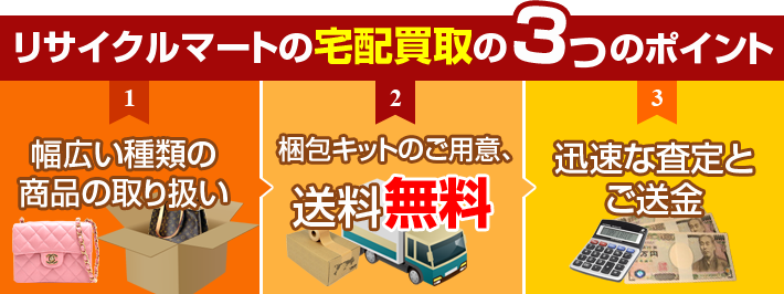 リサイクルマート宅配買取の3つのポイント 1.幅広い種類の商品の取り扱い 2.梱包キットのご用意、送料無料 3.迅速な査定とご送金