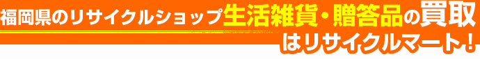 福岡県のリサイクルショップ 生活雑貨・贈答品の買取はリサイクルマート!